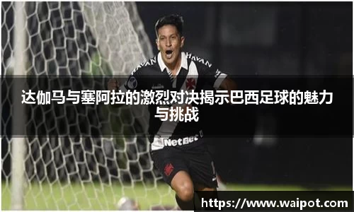 达伽马与塞阿拉的激烈对决揭示巴西足球的魅力与挑战